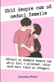 Title: Ghid despre cum să seduci femeile: Ghid despre cum să ai o prietenă chiar dacă ești timid și stï¿½ngaci, Author: Caroline Morel