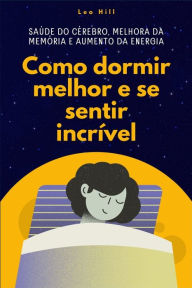 Title: Como dormir melhor e se sentir incrï¿½vel: Saï¿½de do cï¿½rebro, melhora da memï¿½ria e aumento da energia, Author: Leo Hill