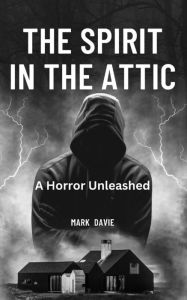 Title: The Spirit in the Attic: A Horror Unleashed, Author: Mark Davie