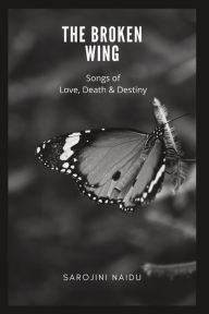 Title: The Broken Wing: Songs of Love, Death & Destiny, Author: Sarojini Naidu