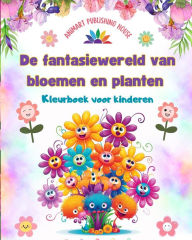 Title: De fantasiewereld van bloemen en planten - Kleurboek voor kinderen - De schattigste wezens van de natuur: Prachtige verzameling creatieve en schattige natuurscï¿½nes voor kinderen, Author: Animart Publishing House