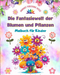 Title: Die Fantasiewelt der Blumen und Pflanzen - Malbuch fï¿½r Kinder - Die bezauberndsten Geschï¿½pfe der Natur: Sammlung von kreativen und bezaubernden Naturszenen fï¿½r Kinder, Author: Animart Publishing House