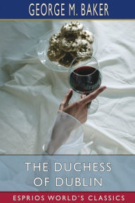 Title: The Duchess of Dublin (Esprios Classics): A Farce, Author: George M Baker