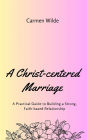 A Christ-centered Marriage: A Practical Guide to Building a Strong, Faith-based Relationship