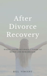 Title: After Divorce Recovery: When I Think of Grace, I Think of Mercy and Remarriage, Author: Bill Vincent