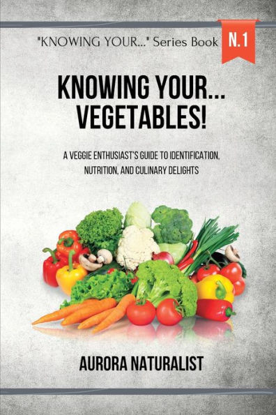 Knowing your... Vegetables!: A Veggie Enthusiast's Guide to Identification, Nutrition, and Culinary Delights