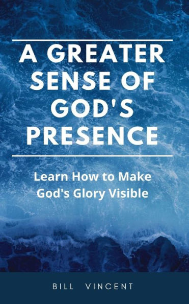 A Greater Sense of God's Presence: Learn How to Make Glory Visible