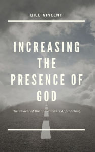 Title: Increasing the Presence of God: The Revival of the End-Times Is Approaching, Author: Bill Vincent