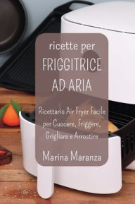 Title: Ricette per FRIGGITRICE AD ARIA: Ricettario Air Fryer Facile per Cuocere, Friggere, Grigliare e Arrostire, Author: Marina Maranza
