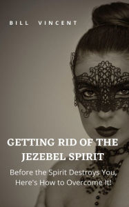 Title: Getting Rid of the Jezebel Spirit: Before the Spirit Destroys You, Here's How to Overcome It!, Author: Bill Vincent