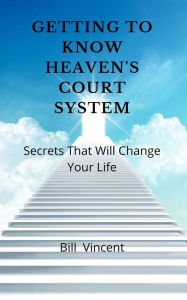 Title: Getting to Know Heaven's Court System: Secrets That Will Change Your Life, Author: Bill Vincent