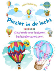 Title: Plezier in de lucht - Hete luchtballonnen kleurboek voor kinderen - De meest ongelooflijke luchtballonavonturen: Meer dan 30 kleurplaten om van te genieten en creativiteit te bevorderen, Author: Animart Publishing House