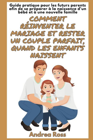 Guide Pratique pour les Futurs Parents afin de se PrÃ¯Â¿Â½parer Ã¯Â¿Â½ la naissance d'un bÃ¯Â¿Â½bÃ¯Â¿Â½ et Ã¯Â¿Â½ une Nouvelle Famille: RÃ¯Â¿Â½inventer le Mariage et rester un Couple Parfait, quand les Enfants naissent