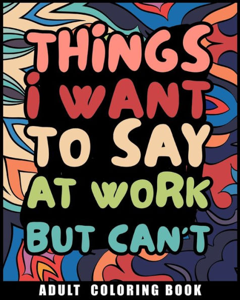 Things I Want to Say at Work But Can't Adult Coloring Book: Humorous Swear word Coloring Book for coworkers