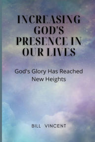 Title: Increasing God's Presence in Our Lives: God's Glory Has Reached New Heights, Author: Bill Vincent