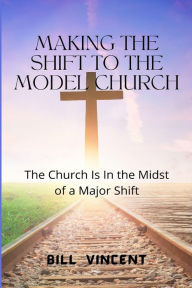 Title: Making the Shift to the Model Church: The Church Is In the Midst of a Major Shift, Author: Bill Vincent
