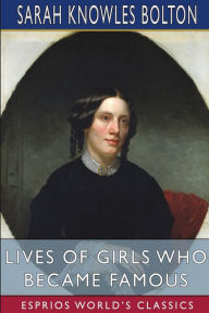 Title: Lives of Girls Who Became Famous (Esprios Classics), Author: Sarah Knowles Bolton