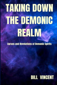 Title: Taking down the Demonic Realm: Curses and Revelations of Demonic Spirits, Author: Bill Vincent