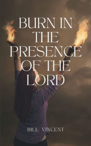 Title: Burn In the Presence of the Lord, Author: Bill Vincent