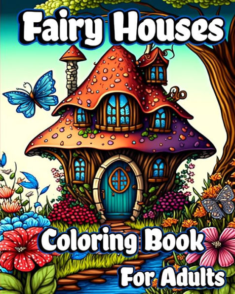 Fairy Houses Coloring Book for Adults: Fantasy Fairies with Magical Mushroom Homes and Beautiful flower Coloring pages