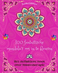 Title: 100 fantastische mandala's om in te kleuren: Het definitieve boek over kunsttherapie Kunst voor ontspanning: Prachtige mandala-ontwerpen bron van oneindige harmonie en goddelijke energie, Author: Zenart Editions