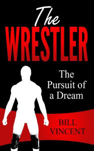 Title: The Wrestler: The Pursuit of a Dream, Author: Bill Vincent