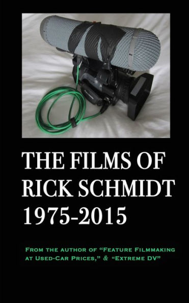 The Films of Rick Schmidt 1975-2015: From the Author of "Feature Filmmaking at Used-Car Prices," & "Extreme DV"