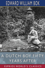 Title: A Dutch Boy Fifty Years After (Esprios Classics): Edited by John Louis Haney, Author: Edward William BOK