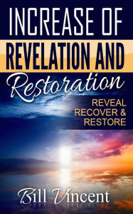 Title: Increase of Revelation and Restoration: Reveal, Recover & Restore, Author: Bill Vincent