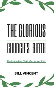 Title: The Glorious Church's Birth: Understanding God's Plan For Our Lives, Author: Bill Vincent