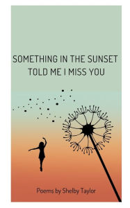 Title: Something in the Sunset Told Me I Miss You: Poems by Shelby Taylor, Author: Shelby Taylor