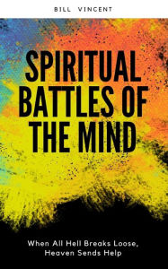 Title: Spiritual Battles of the Mind: When All Hell Breaks Loose, Heaven Sends Help, Author: Bill Vincent