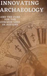 Title: Innovating Archaeology: and the cure for the common loss of history, Author: Garret Deeter