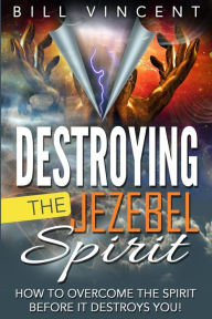 Title: Destroying the Jezebel Spirit: How to Overcome the Spirit Before It Destroys You!, Author: Bill Vincent