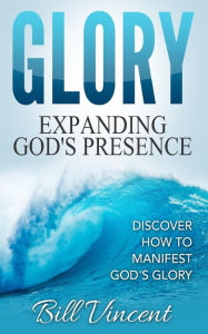 Title: Glory: Expanding God's Presence: Discover How to Manifest God's Glory, Author: Bill Vincent