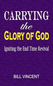 Title: Carrying the Glory of God: Igniting the End Time Revival, Author: Bill Vincent