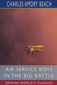 Title: Air Service Boys in the Big Battle (Esprios Classics): Or, Silencing the Big Guns, Author: Charles Amory Beach