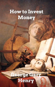 Title: How to Invest Money, Author: George Garr Henry