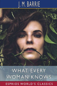 Title: What Every Woman Knows (Esprios Classics), Author: J. M. Barrie