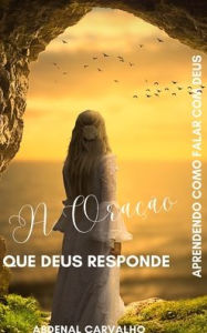 Title: A Oraï¿½ï¿½o que Deus Responde: Conhecendo a importï¿½ncia da oraï¿½ï¿½o, Author: Abdenal Carvalho