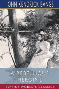 Title: A Rebellious Heroine (Esprios Classics), Author: John Kendrick Bangs