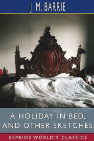 Title: A Holiday in Bed, and Other Sketches (Esprios Classics), Author: J. M. Barrie