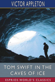 Title: Tom Swift in the Caves of Ice (Esprios Classics): or, the Wreck of the Airship, Author: Victor Appleton