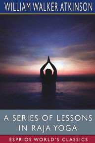 Title: A Series of Lessons in Raja Yoga (Esprios Classics), Author: William Walker Atkinson