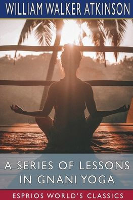 A Series of Lessons in Gnani Yoga (Esprios Classics): The Yoga of Wisdom