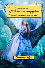 Title: Principesse coraggiose: Racconti per bambine da 0 a 6 anni, Author: Alessandro Volga