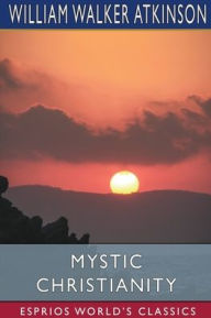 Title: Mystic Christianity (Esprios Classics): or, The Inner Teachings of the Master, Author: William Walker Atkinson