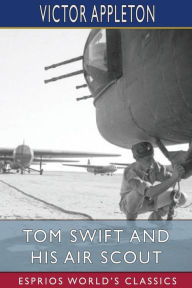 Title: Tom Swift and His Air Scout (Esprios Classics): or, Uncle Sam's Mastery of the Sky, Author: Victor Appleton