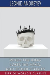 Title: When the King Loses His Head, and Other Stories (Esprios Classics): Translated by Archibald J. Wolfe, Author: Leonid Andreyev