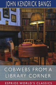 Title: Cobwebs From a Library Corner (Esprios Classics), Author: John Kendrick Bangs